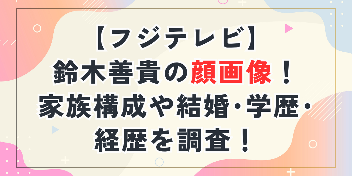 【フジテレビ】鈴木善貴の顔画像！家族構成や結婚･学歴･経歴を調査！