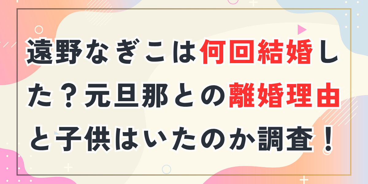 遠野なぎこは何回結婚した？元旦那との離婚理由と子供はいたのか調査！